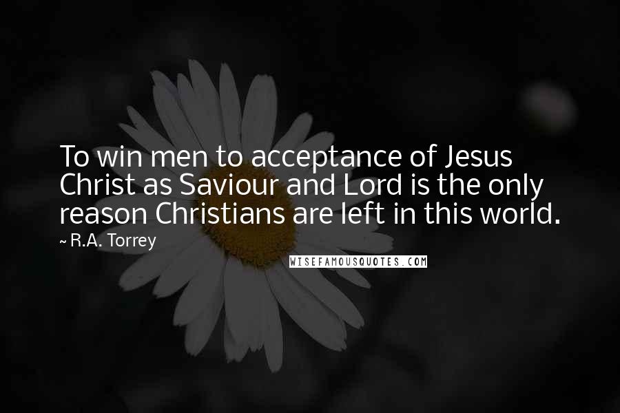 R.A. Torrey Quotes: To win men to acceptance of Jesus Christ as Saviour and Lord is the only reason Christians are left in this world.