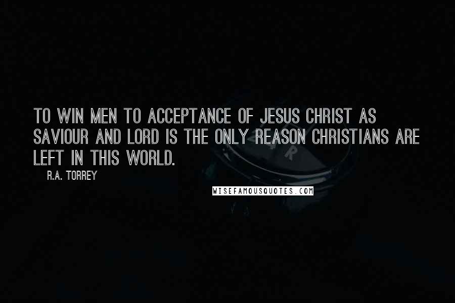 R.A. Torrey Quotes: To win men to acceptance of Jesus Christ as Saviour and Lord is the only reason Christians are left in this world.