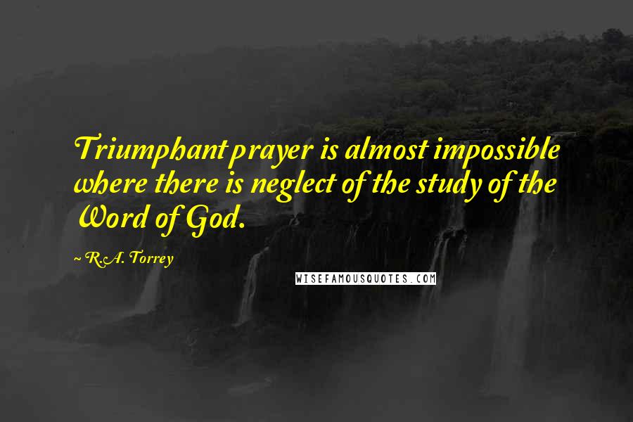 R.A. Torrey Quotes: Triumphant prayer is almost impossible where there is neglect of the study of the Word of God.