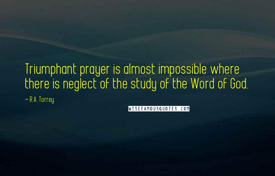 R.A. Torrey Quotes: Triumphant prayer is almost impossible where there is neglect of the study of the Word of God.