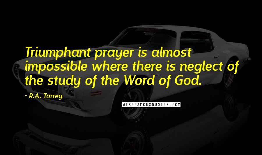 R.A. Torrey Quotes: Triumphant prayer is almost impossible where there is neglect of the study of the Word of God.