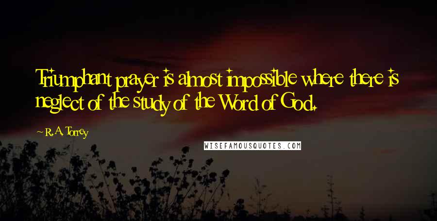 R.A. Torrey Quotes: Triumphant prayer is almost impossible where there is neglect of the study of the Word of God.