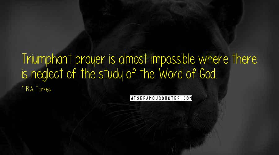 R.A. Torrey Quotes: Triumphant prayer is almost impossible where there is neglect of the study of the Word of God.