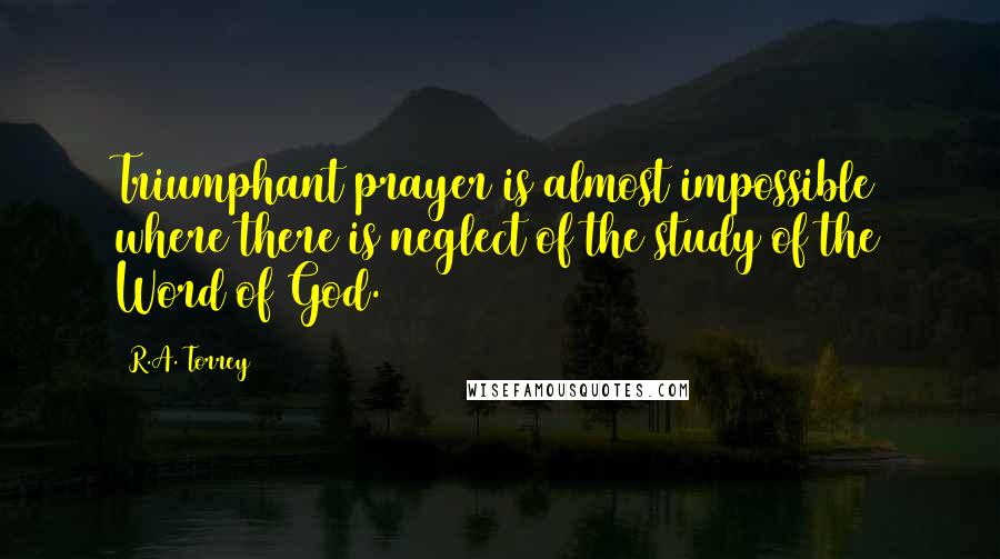 R.A. Torrey Quotes: Triumphant prayer is almost impossible where there is neglect of the study of the Word of God.