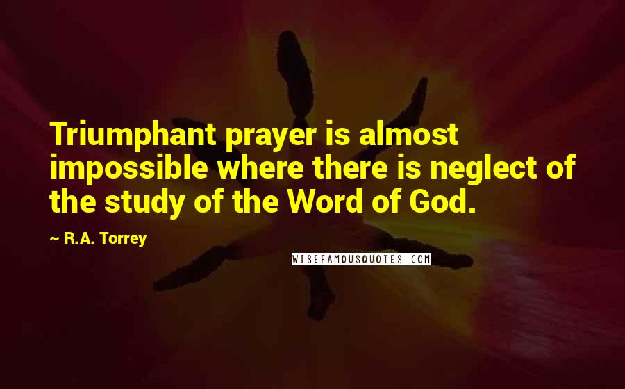 R.A. Torrey Quotes: Triumphant prayer is almost impossible where there is neglect of the study of the Word of God.