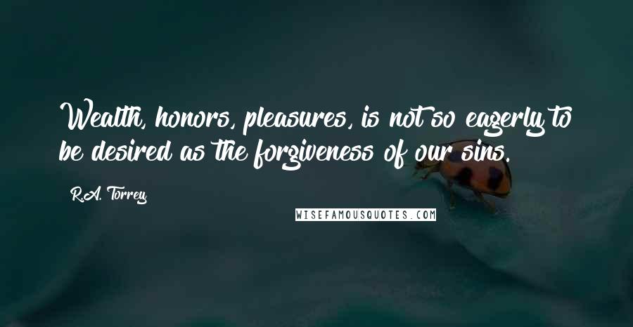 R.A. Torrey Quotes: Wealth, honors, pleasures, is not so eagerly to be desired as the forgiveness of our sins.