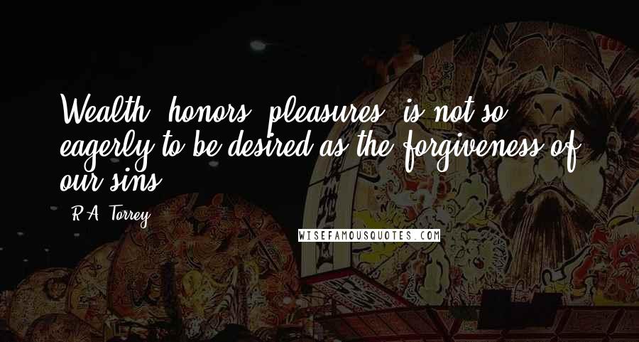 R.A. Torrey Quotes: Wealth, honors, pleasures, is not so eagerly to be desired as the forgiveness of our sins.