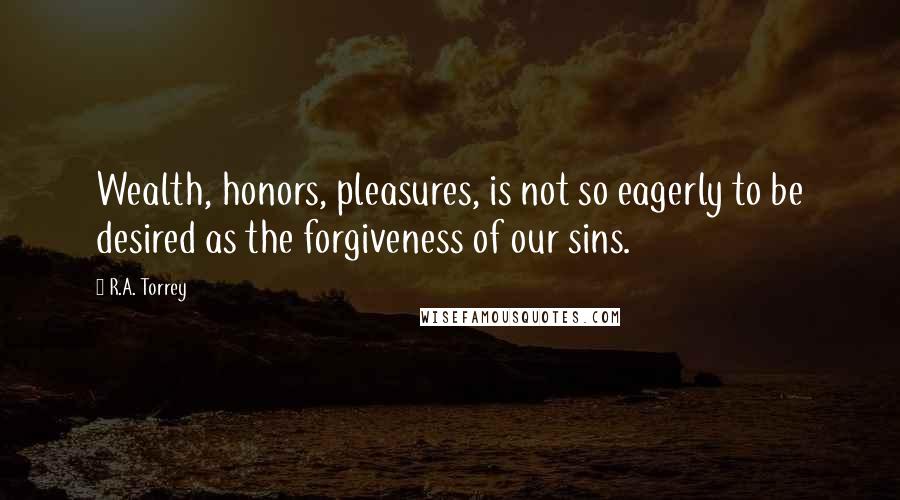 R.A. Torrey Quotes: Wealth, honors, pleasures, is not so eagerly to be desired as the forgiveness of our sins.