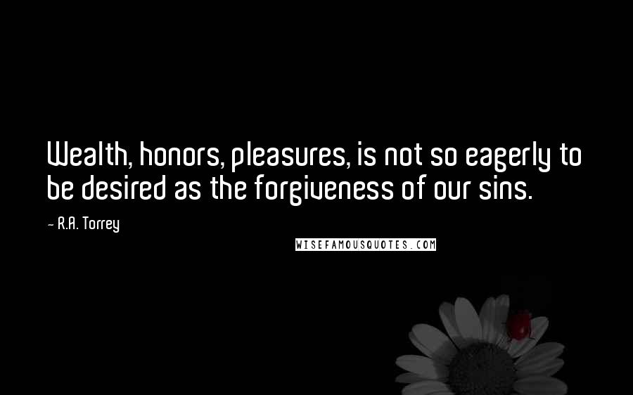 R.A. Torrey Quotes: Wealth, honors, pleasures, is not so eagerly to be desired as the forgiveness of our sins.