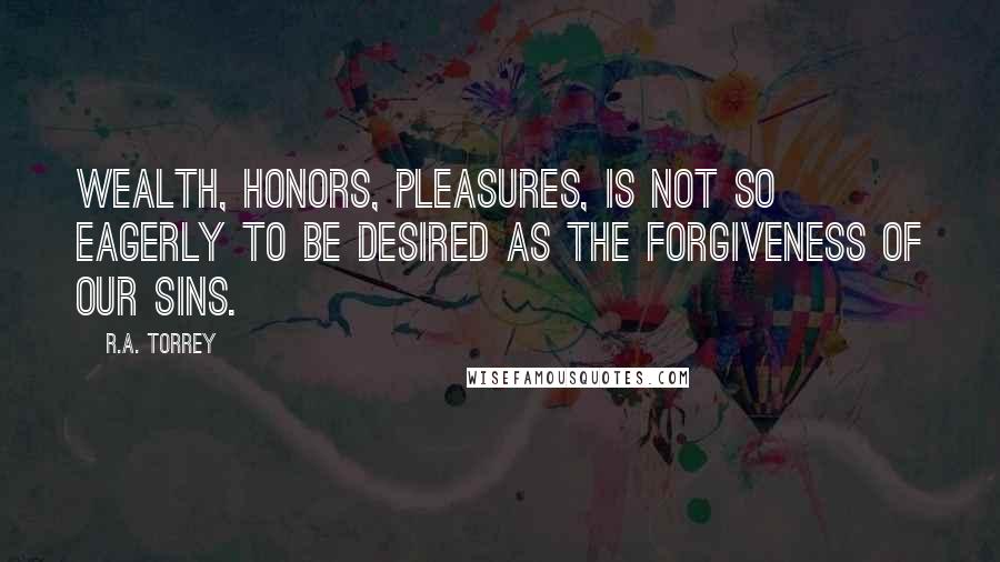 R.A. Torrey Quotes: Wealth, honors, pleasures, is not so eagerly to be desired as the forgiveness of our sins.