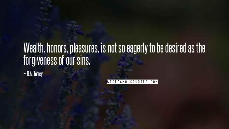 R.A. Torrey Quotes: Wealth, honors, pleasures, is not so eagerly to be desired as the forgiveness of our sins.