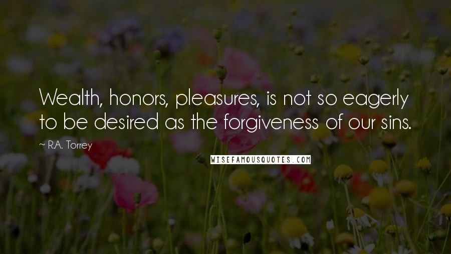 R.A. Torrey Quotes: Wealth, honors, pleasures, is not so eagerly to be desired as the forgiveness of our sins.