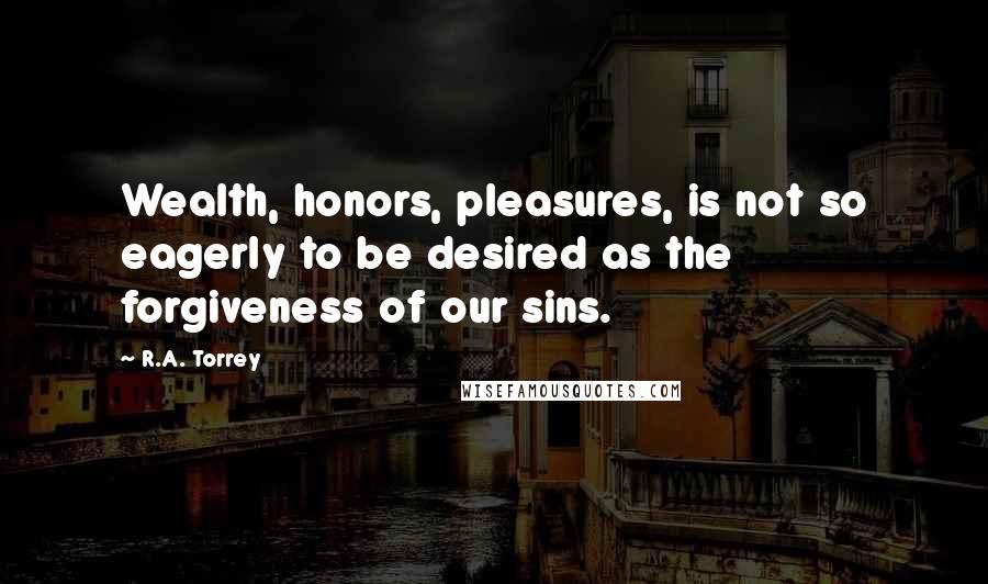 R.A. Torrey Quotes: Wealth, honors, pleasures, is not so eagerly to be desired as the forgiveness of our sins.