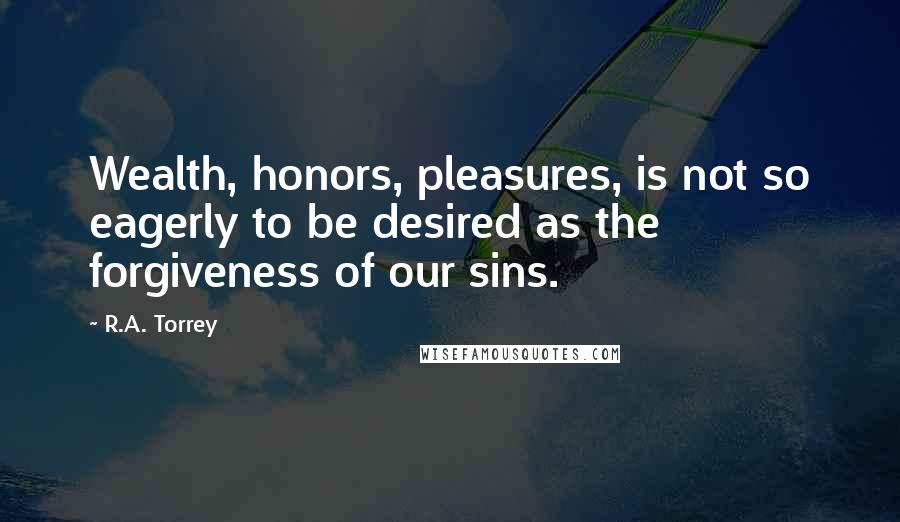 R.A. Torrey Quotes: Wealth, honors, pleasures, is not so eagerly to be desired as the forgiveness of our sins.