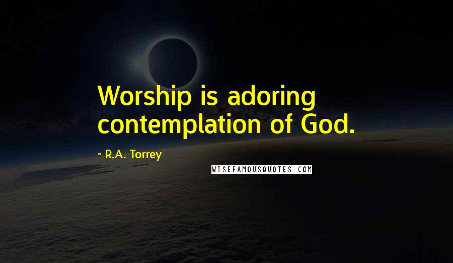 R.A. Torrey Quotes: Worship is adoring contemplation of God.