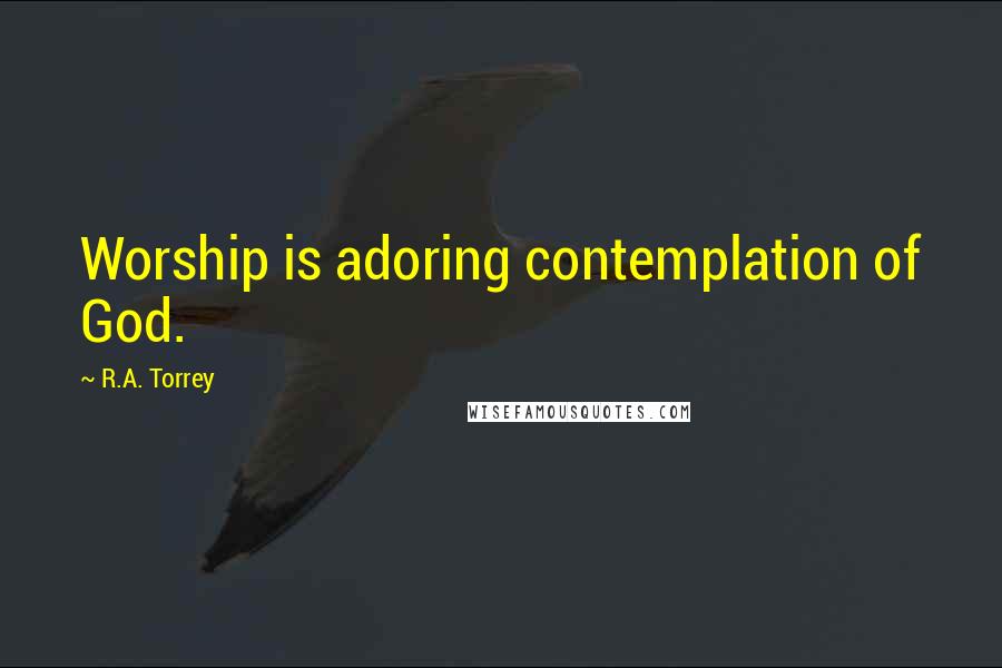 R.A. Torrey Quotes: Worship is adoring contemplation of God.