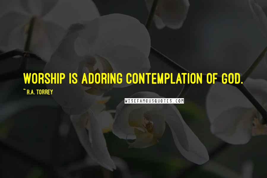 R.A. Torrey Quotes: Worship is adoring contemplation of God.