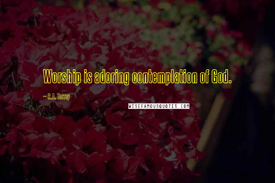 R.A. Torrey Quotes: Worship is adoring contemplation of God.