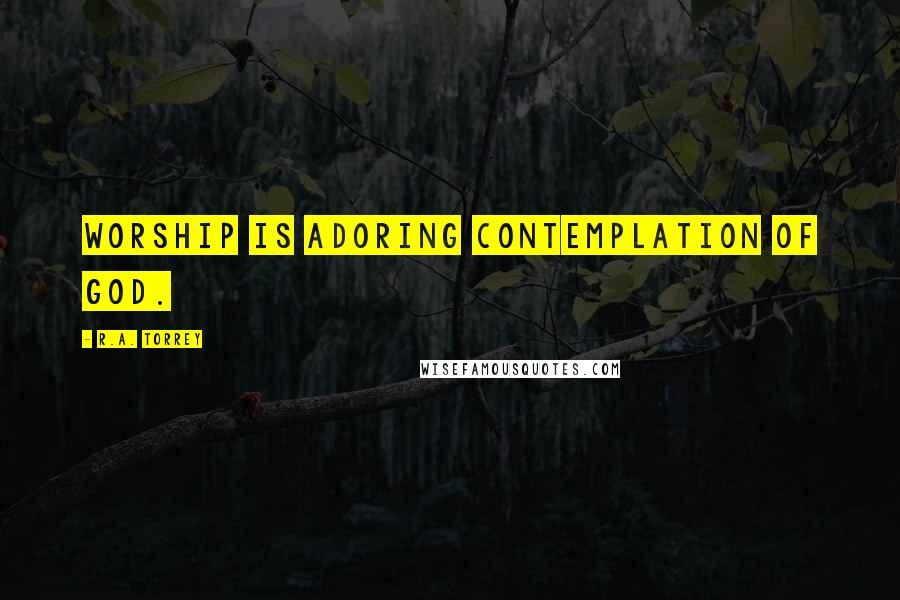 R.A. Torrey Quotes: Worship is adoring contemplation of God.