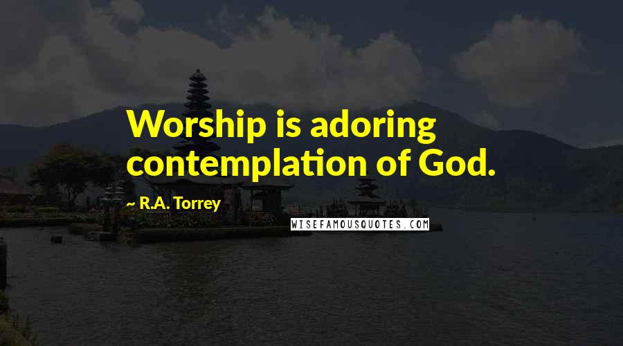 R.A. Torrey Quotes: Worship is adoring contemplation of God.