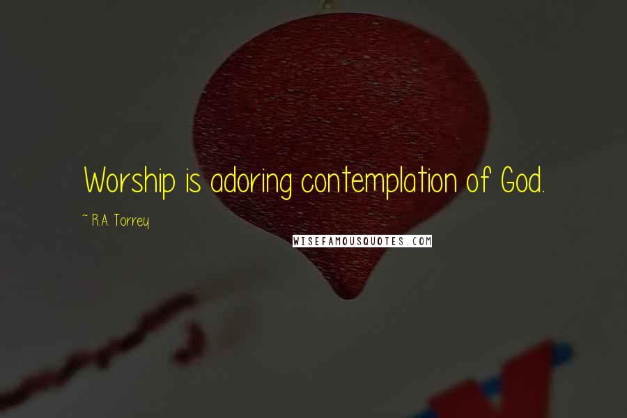 R.A. Torrey Quotes: Worship is adoring contemplation of God.