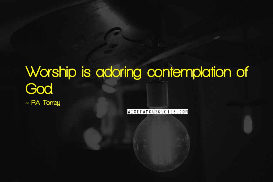 R.A. Torrey Quotes: Worship is adoring contemplation of God.