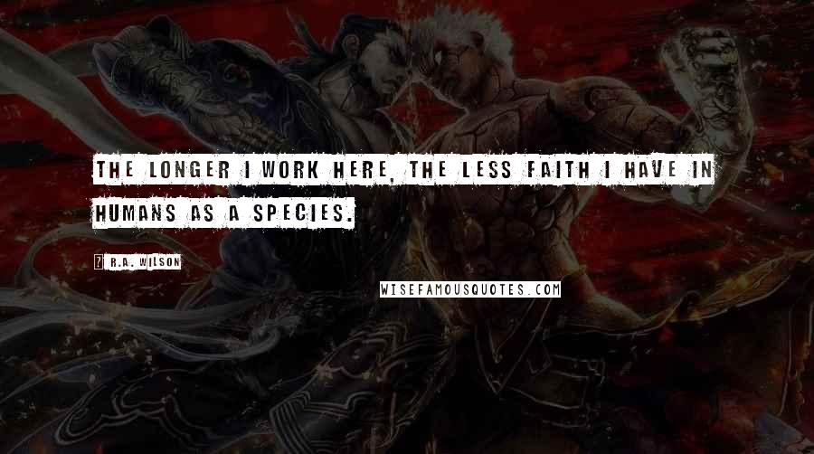 R.A. Wilson Quotes: The longer I work here, the less faith I have in humans as a species.