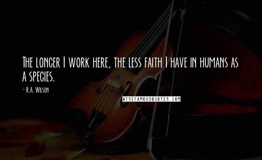 R.A. Wilson Quotes: The longer I work here, the less faith I have in humans as a species.