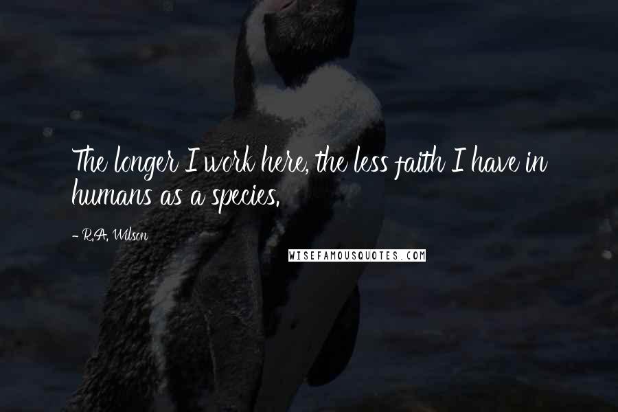 R.A. Wilson Quotes: The longer I work here, the less faith I have in humans as a species.