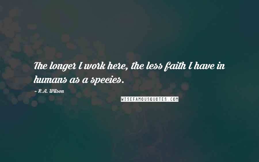 R.A. Wilson Quotes: The longer I work here, the less faith I have in humans as a species.