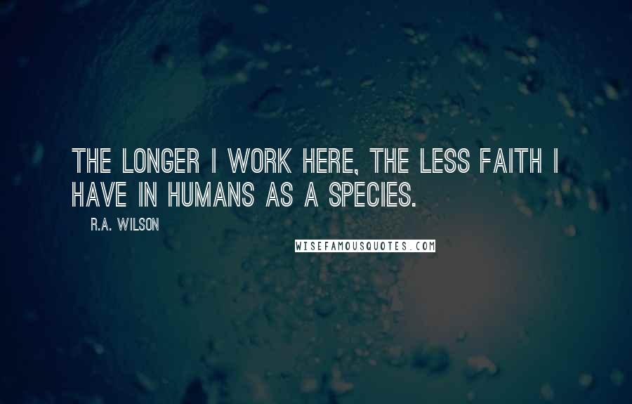 R.A. Wilson Quotes: The longer I work here, the less faith I have in humans as a species.