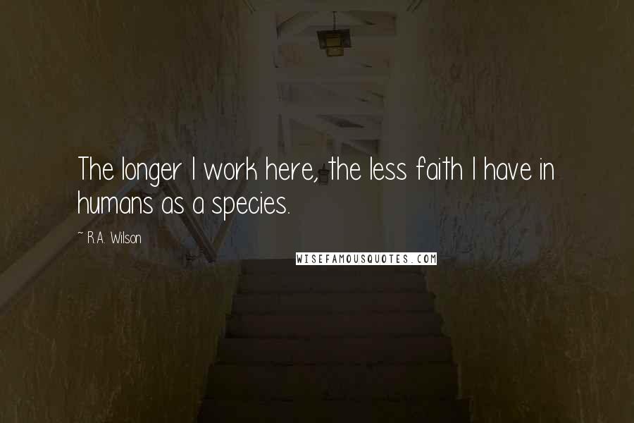 R.A. Wilson Quotes: The longer I work here, the less faith I have in humans as a species.
