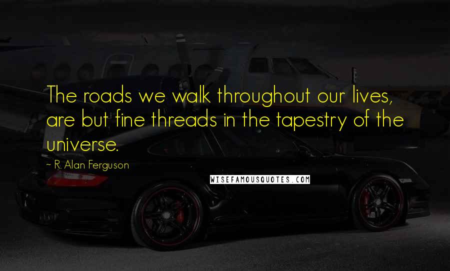 R. Alan Ferguson Quotes: The roads we walk throughout our lives, are but fine threads in the tapestry of the universe.