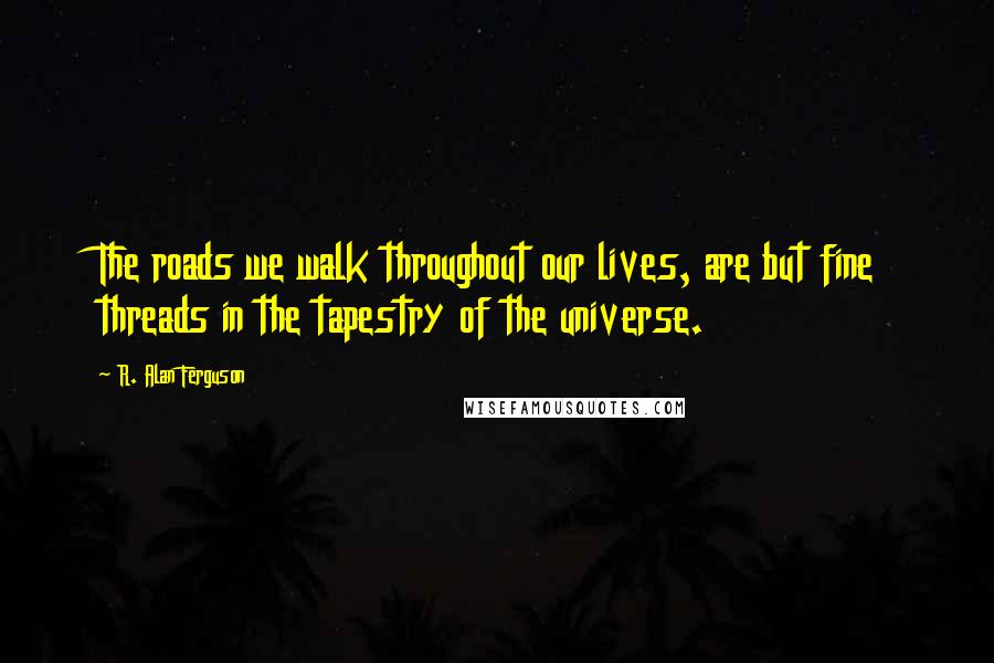 R. Alan Ferguson Quotes: The roads we walk throughout our lives, are but fine threads in the tapestry of the universe.