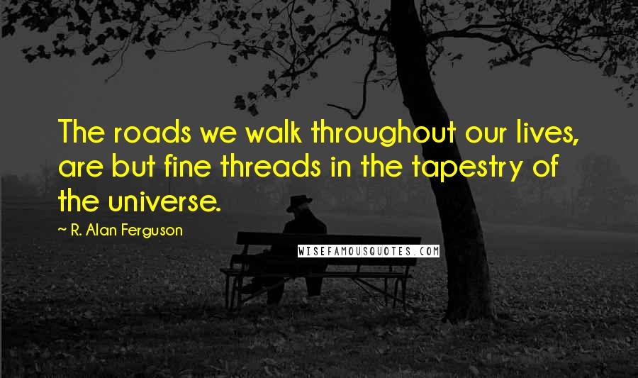 R. Alan Ferguson Quotes: The roads we walk throughout our lives, are but fine threads in the tapestry of the universe.
