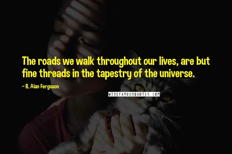 R. Alan Ferguson Quotes: The roads we walk throughout our lives, are but fine threads in the tapestry of the universe.