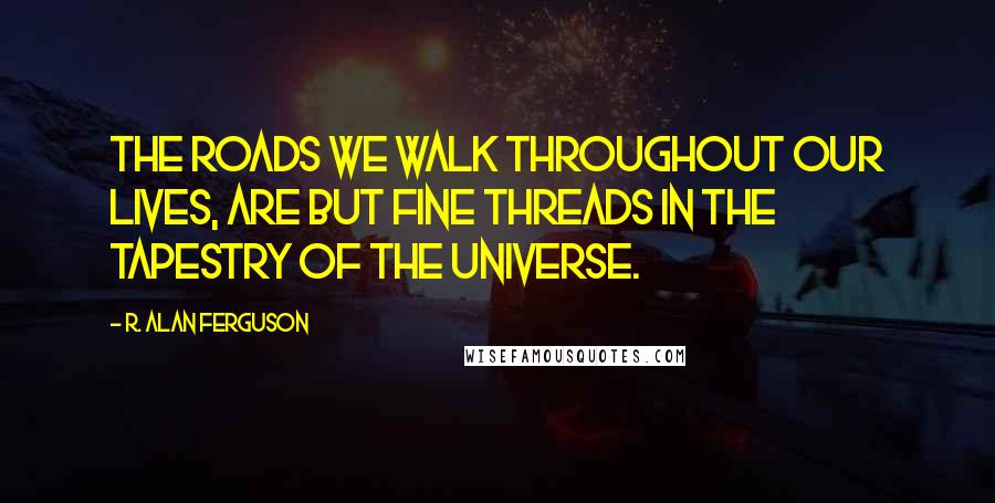 R. Alan Ferguson Quotes: The roads we walk throughout our lives, are but fine threads in the tapestry of the universe.