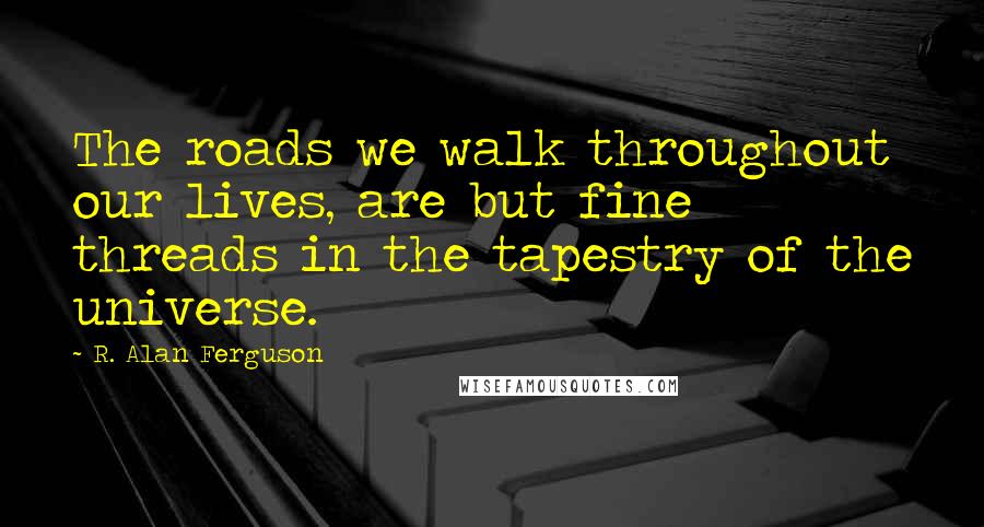 R. Alan Ferguson Quotes: The roads we walk throughout our lives, are but fine threads in the tapestry of the universe.