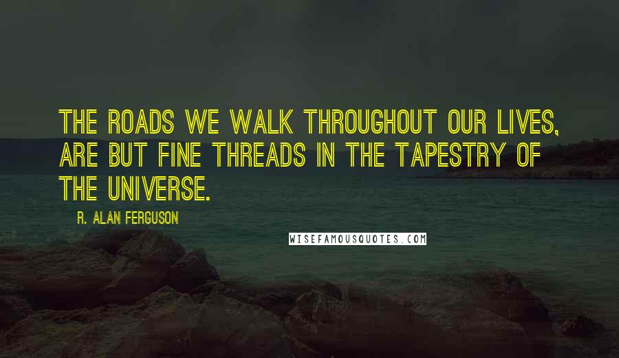 R. Alan Ferguson Quotes: The roads we walk throughout our lives, are but fine threads in the tapestry of the universe.