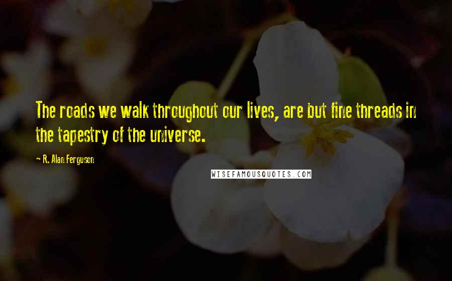R. Alan Ferguson Quotes: The roads we walk throughout our lives, are but fine threads in the tapestry of the universe.