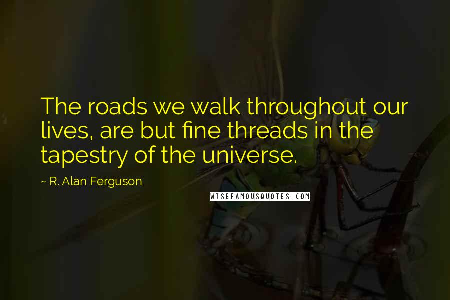 R. Alan Ferguson Quotes: The roads we walk throughout our lives, are but fine threads in the tapestry of the universe.