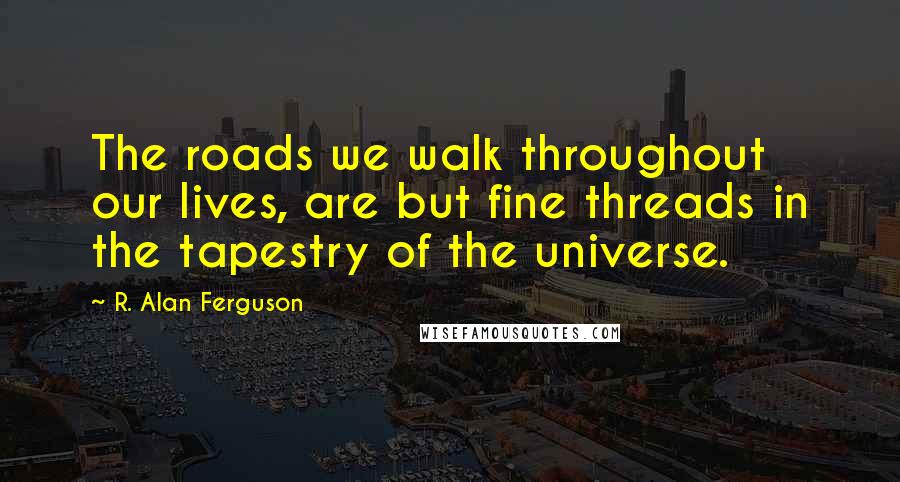 R. Alan Ferguson Quotes: The roads we walk throughout our lives, are but fine threads in the tapestry of the universe.
