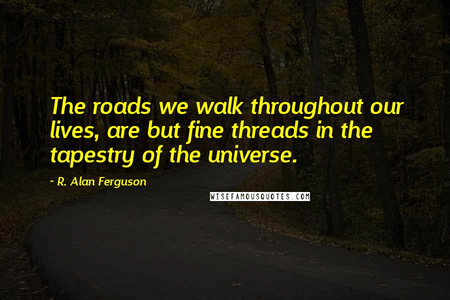 R. Alan Ferguson Quotes: The roads we walk throughout our lives, are but fine threads in the tapestry of the universe.