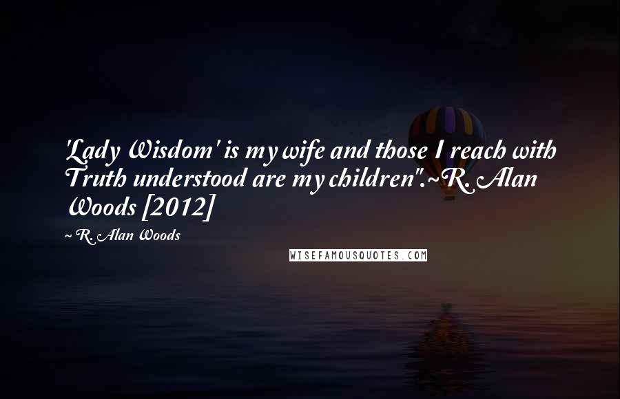 R. Alan Woods Quotes: 'Lady Wisdom' is my wife and those I reach with Truth understood are my children".~R. Alan Woods [2012]