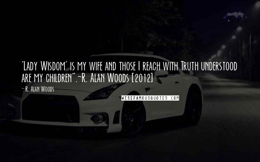 R. Alan Woods Quotes: 'Lady Wisdom' is my wife and those I reach with Truth understood are my children".~R. Alan Woods [2012]