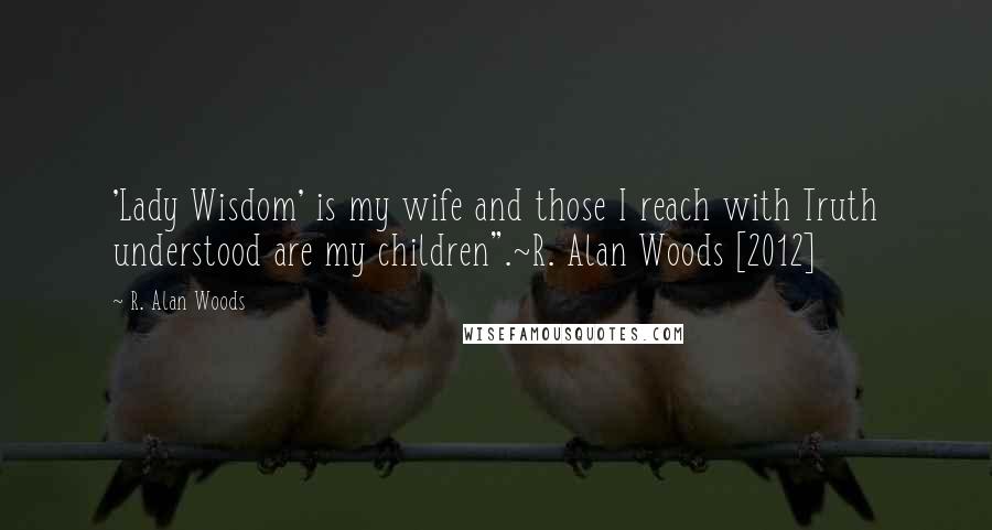 R. Alan Woods Quotes: 'Lady Wisdom' is my wife and those I reach with Truth understood are my children".~R. Alan Woods [2012]