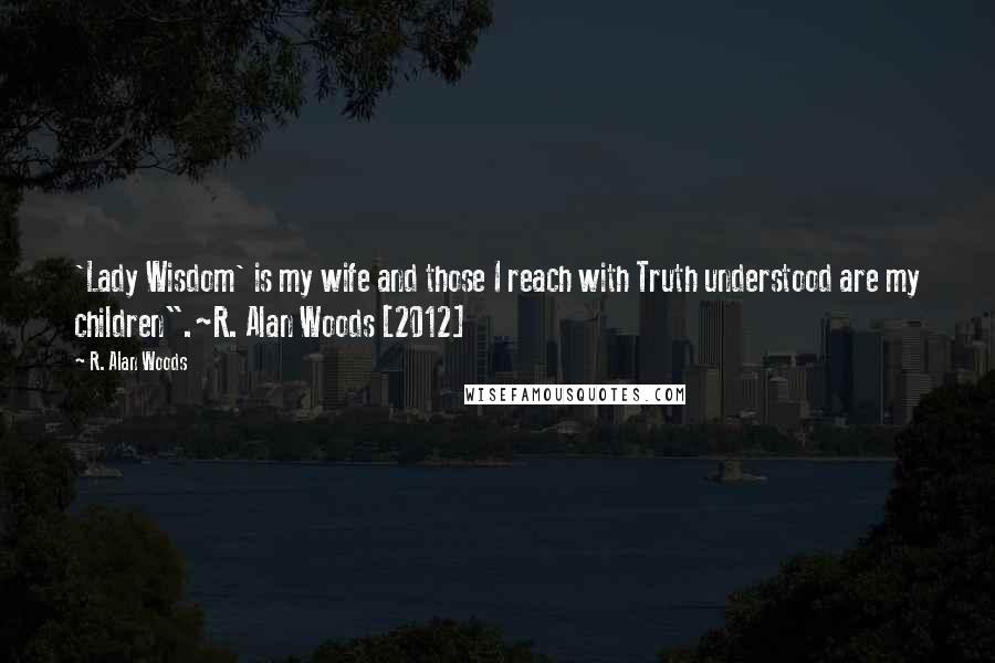 R. Alan Woods Quotes: 'Lady Wisdom' is my wife and those I reach with Truth understood are my children".~R. Alan Woods [2012]