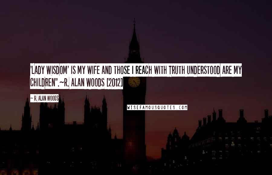 R. Alan Woods Quotes: 'Lady Wisdom' is my wife and those I reach with Truth understood are my children".~R. Alan Woods [2012]