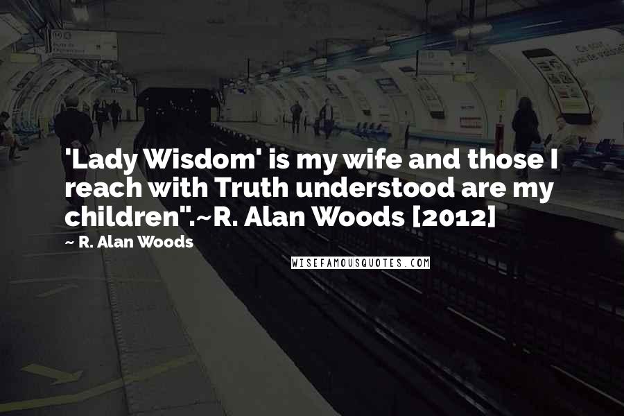 R. Alan Woods Quotes: 'Lady Wisdom' is my wife and those I reach with Truth understood are my children".~R. Alan Woods [2012]