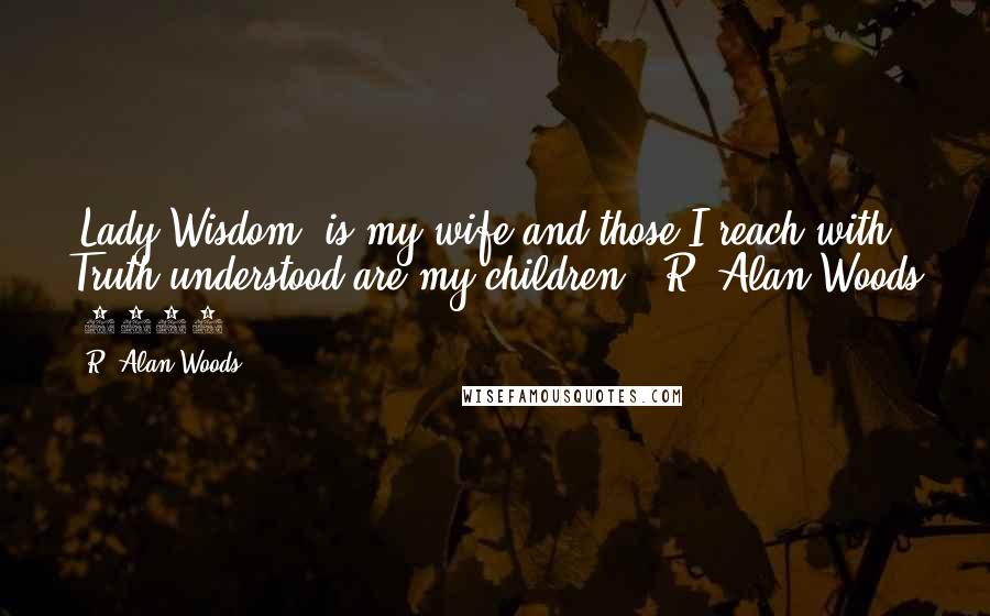 R. Alan Woods Quotes: 'Lady Wisdom' is my wife and those I reach with Truth understood are my children".~R. Alan Woods [2012]